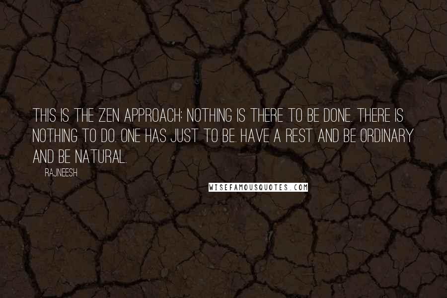 Rajneesh Quotes: This is the Zen approach: nothing is there to be done. There is nothing to do. One has just to be. Have a rest and be ordinary and be natural.