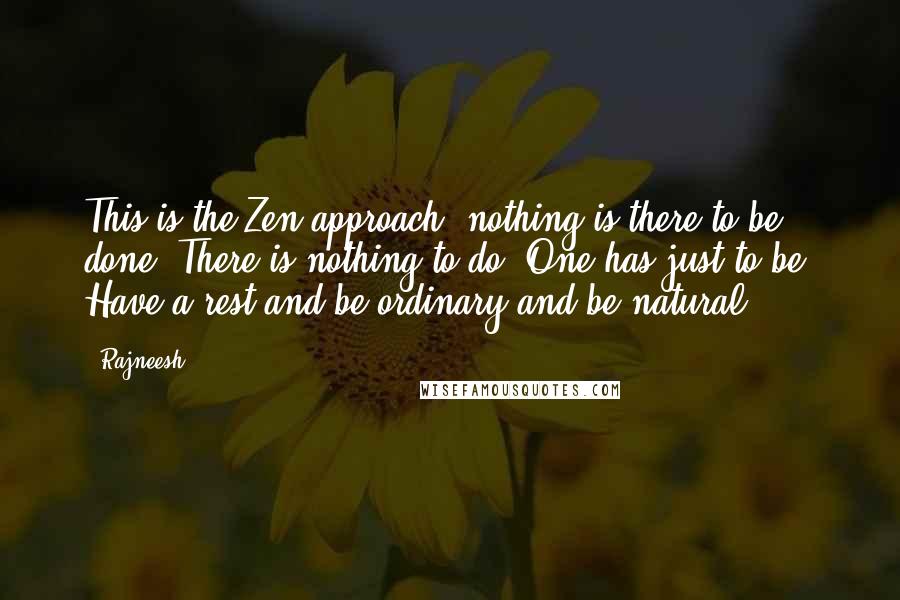 Rajneesh Quotes: This is the Zen approach: nothing is there to be done. There is nothing to do. One has just to be. Have a rest and be ordinary and be natural.