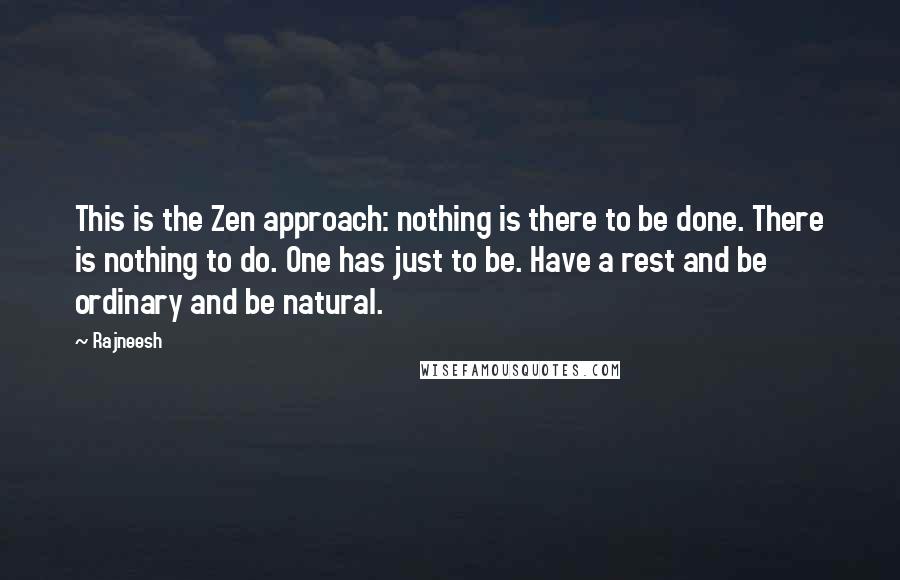 Rajneesh Quotes: This is the Zen approach: nothing is there to be done. There is nothing to do. One has just to be. Have a rest and be ordinary and be natural.
