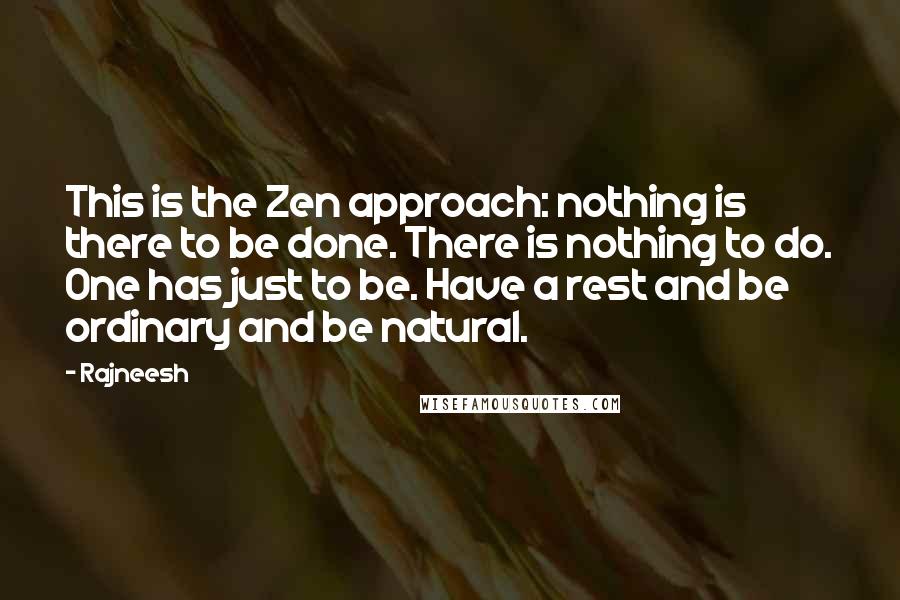 Rajneesh Quotes: This is the Zen approach: nothing is there to be done. There is nothing to do. One has just to be. Have a rest and be ordinary and be natural.