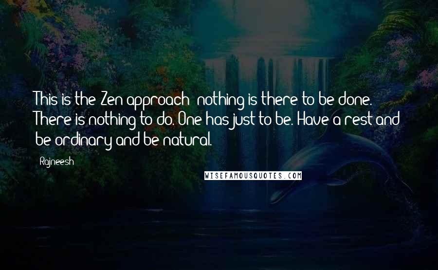 Rajneesh Quotes: This is the Zen approach: nothing is there to be done. There is nothing to do. One has just to be. Have a rest and be ordinary and be natural.