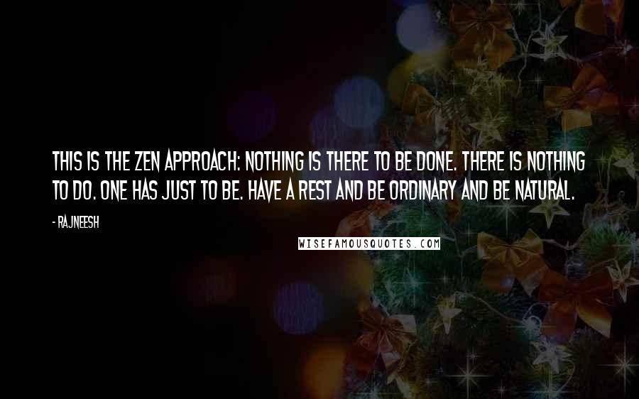 Rajneesh Quotes: This is the Zen approach: nothing is there to be done. There is nothing to do. One has just to be. Have a rest and be ordinary and be natural.