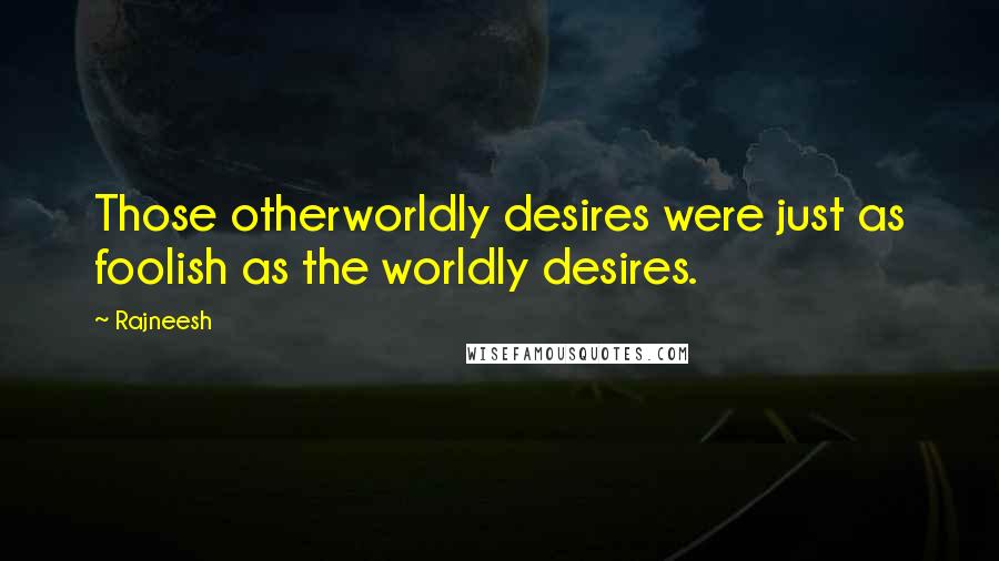 Rajneesh Quotes: Those otherworldly desires were just as foolish as the worldly desires.