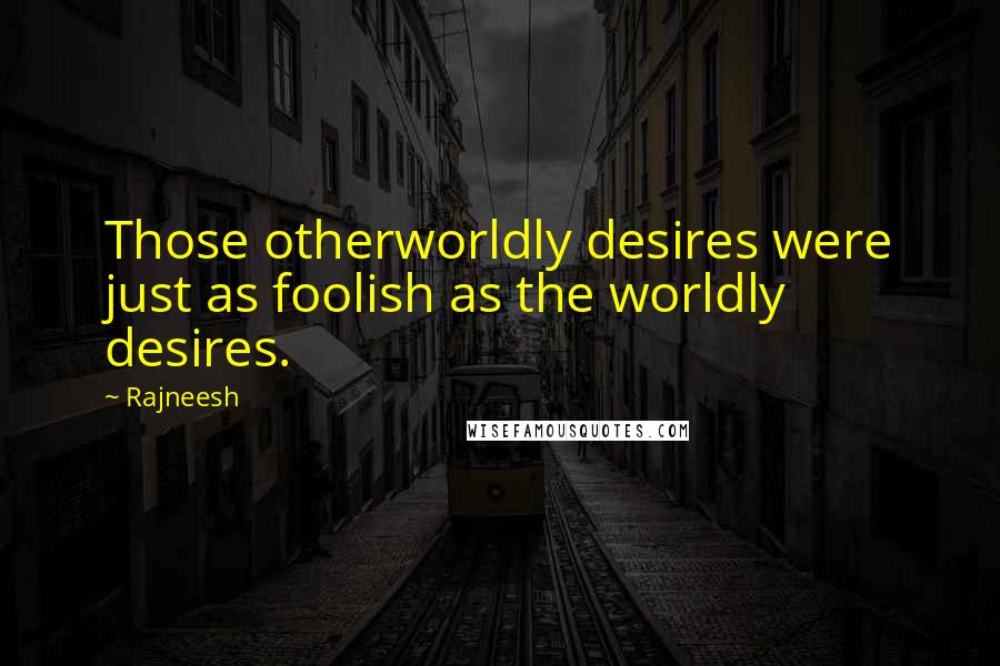 Rajneesh Quotes: Those otherworldly desires were just as foolish as the worldly desires.