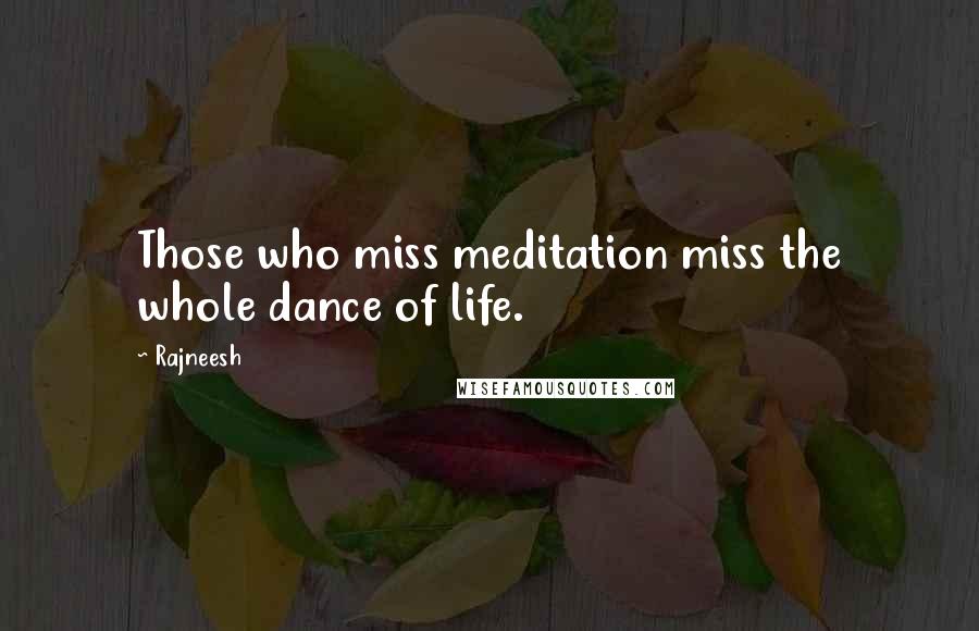 Rajneesh Quotes: Those who miss meditation miss the whole dance of life.