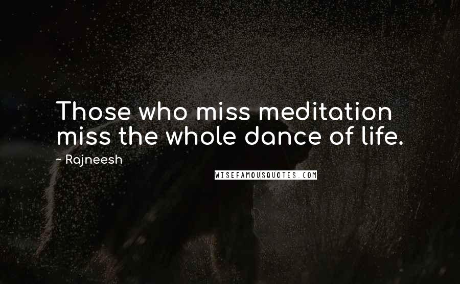 Rajneesh Quotes: Those who miss meditation miss the whole dance of life.