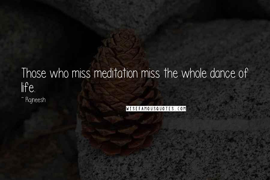 Rajneesh Quotes: Those who miss meditation miss the whole dance of life.