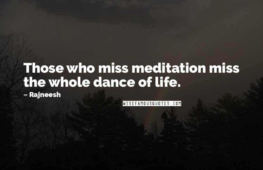 Rajneesh Quotes: Those who miss meditation miss the whole dance of life.