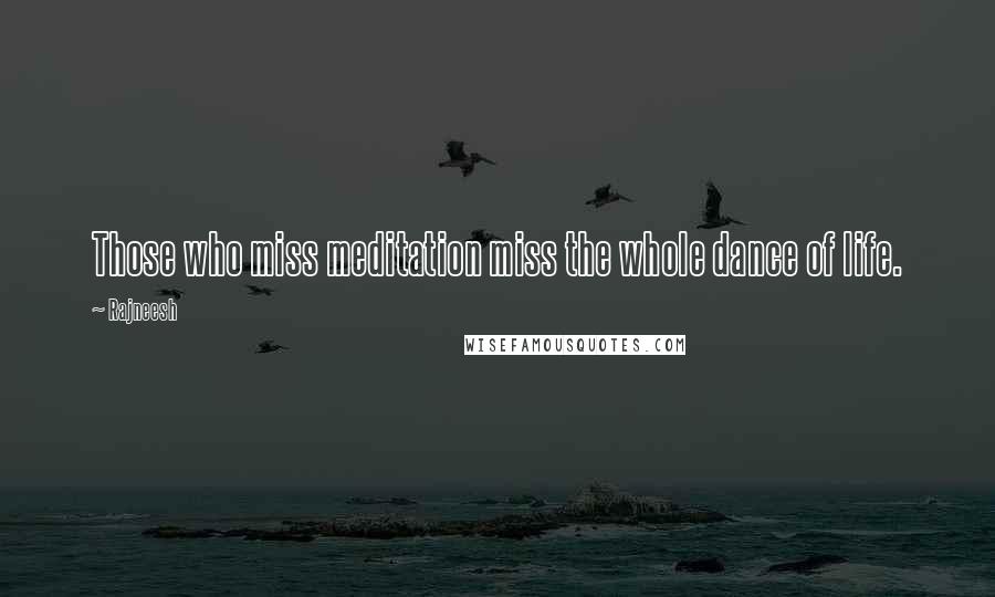 Rajneesh Quotes: Those who miss meditation miss the whole dance of life.