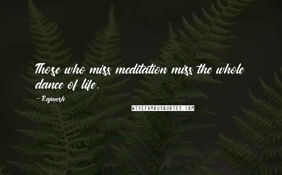 Rajneesh Quotes: Those who miss meditation miss the whole dance of life.