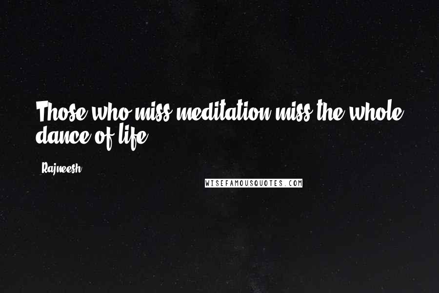 Rajneesh Quotes: Those who miss meditation miss the whole dance of life.