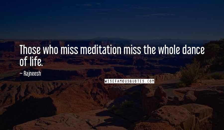 Rajneesh Quotes: Those who miss meditation miss the whole dance of life.