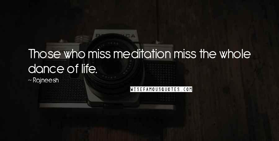 Rajneesh Quotes: Those who miss meditation miss the whole dance of life.