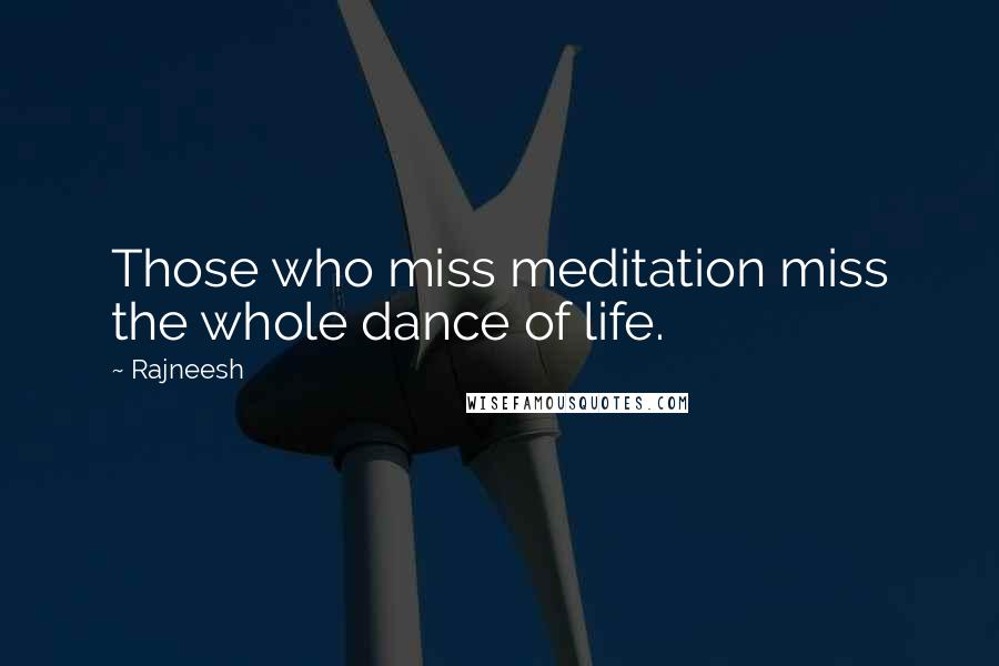 Rajneesh Quotes: Those who miss meditation miss the whole dance of life.