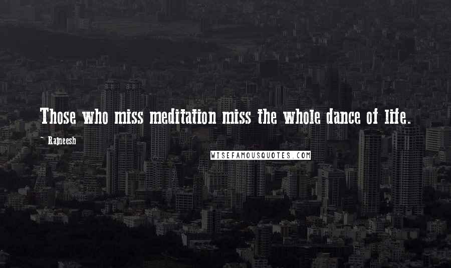 Rajneesh Quotes: Those who miss meditation miss the whole dance of life.