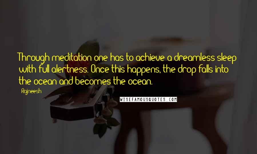 Rajneesh Quotes: Through meditation one has to achieve a dreamless sleep with full alertness. Once this happens, the drop falls into the ocean and becomes the ocean.