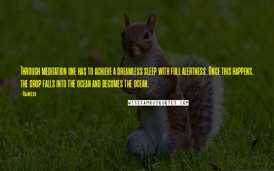 Rajneesh Quotes: Through meditation one has to achieve a dreamless sleep with full alertness. Once this happens, the drop falls into the ocean and becomes the ocean.