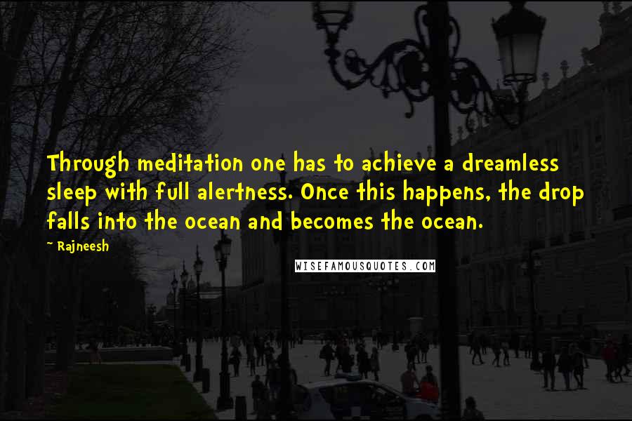 Rajneesh Quotes: Through meditation one has to achieve a dreamless sleep with full alertness. Once this happens, the drop falls into the ocean and becomes the ocean.