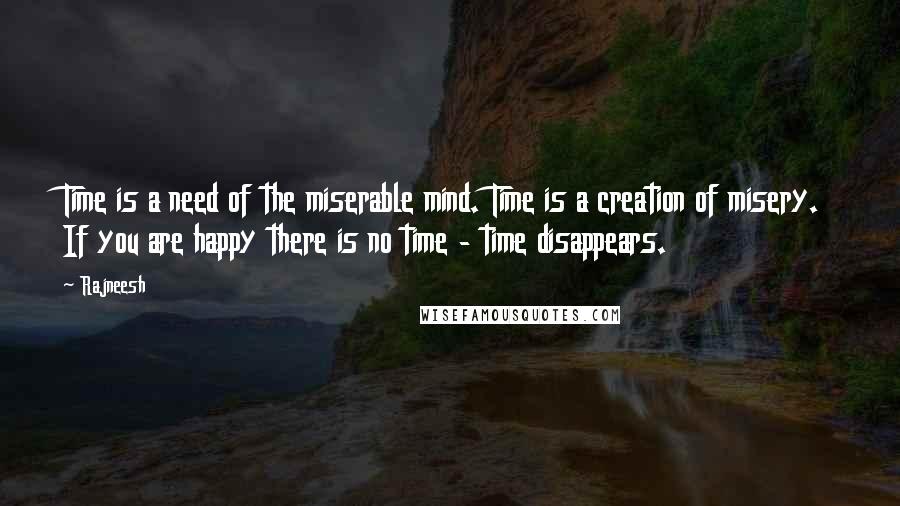Rajneesh Quotes: Time is a need of the miserable mind. Time is a creation of misery. If you are happy there is no time - time disappears.
