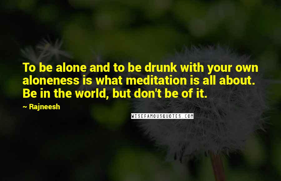 Rajneesh Quotes: To be alone and to be drunk with your own aloneness is what meditation is all about. Be in the world, but don't be of it.