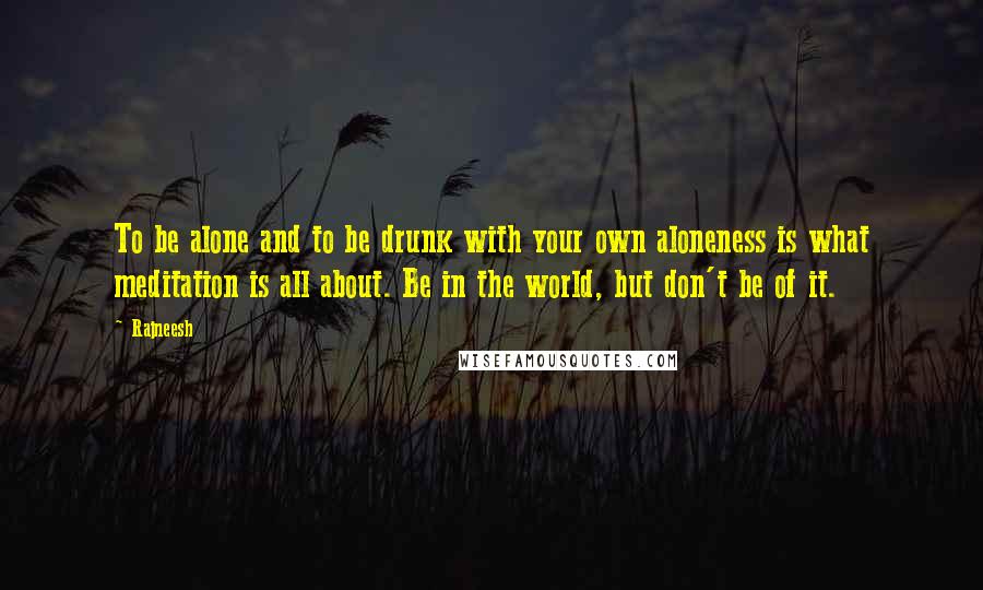 Rajneesh Quotes: To be alone and to be drunk with your own aloneness is what meditation is all about. Be in the world, but don't be of it.