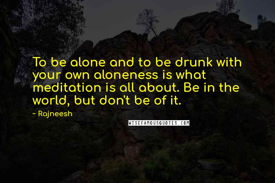 Rajneesh Quotes: To be alone and to be drunk with your own aloneness is what meditation is all about. Be in the world, but don't be of it.