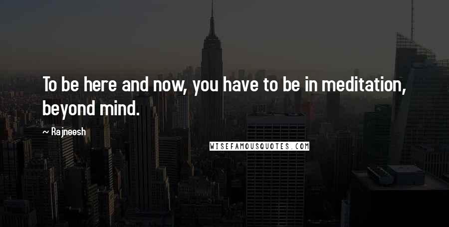 Rajneesh Quotes: To be here and now, you have to be in meditation, beyond mind.