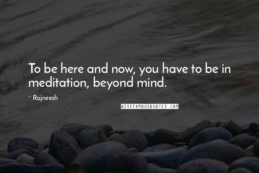 Rajneesh Quotes: To be here and now, you have to be in meditation, beyond mind.