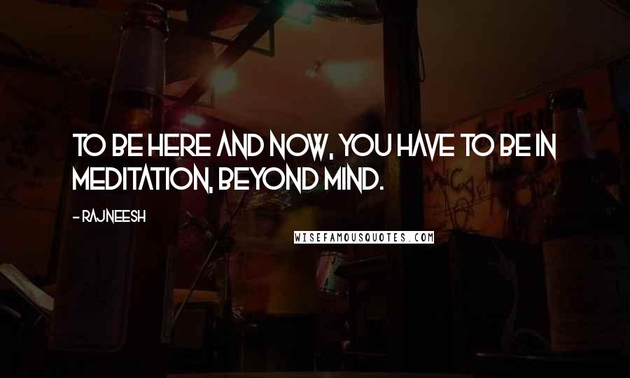 Rajneesh Quotes: To be here and now, you have to be in meditation, beyond mind.