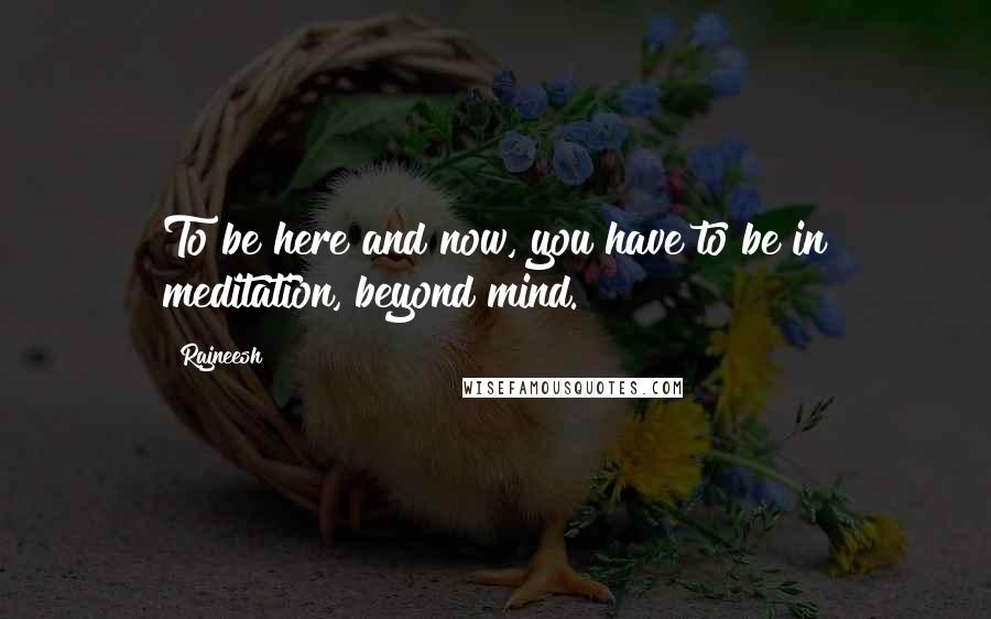 Rajneesh Quotes: To be here and now, you have to be in meditation, beyond mind.