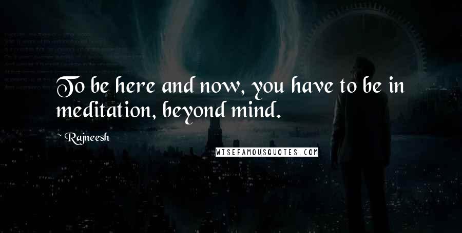 Rajneesh Quotes: To be here and now, you have to be in meditation, beyond mind.