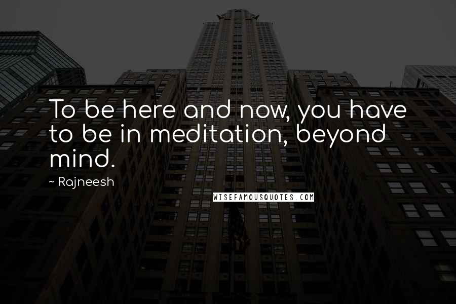 Rajneesh Quotes: To be here and now, you have to be in meditation, beyond mind.
