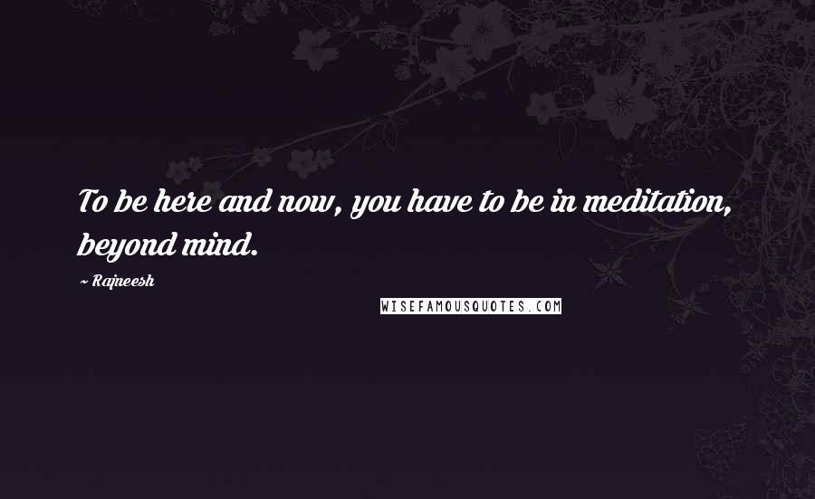 Rajneesh Quotes: To be here and now, you have to be in meditation, beyond mind.