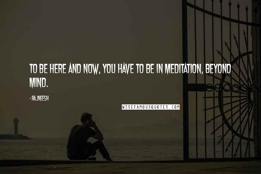 Rajneesh Quotes: To be here and now, you have to be in meditation, beyond mind.