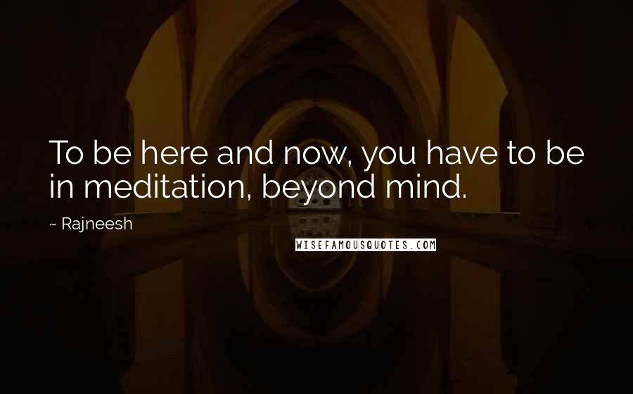 Rajneesh Quotes: To be here and now, you have to be in meditation, beyond mind.