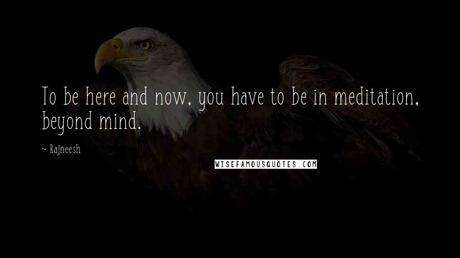 Rajneesh Quotes: To be here and now, you have to be in meditation, beyond mind.