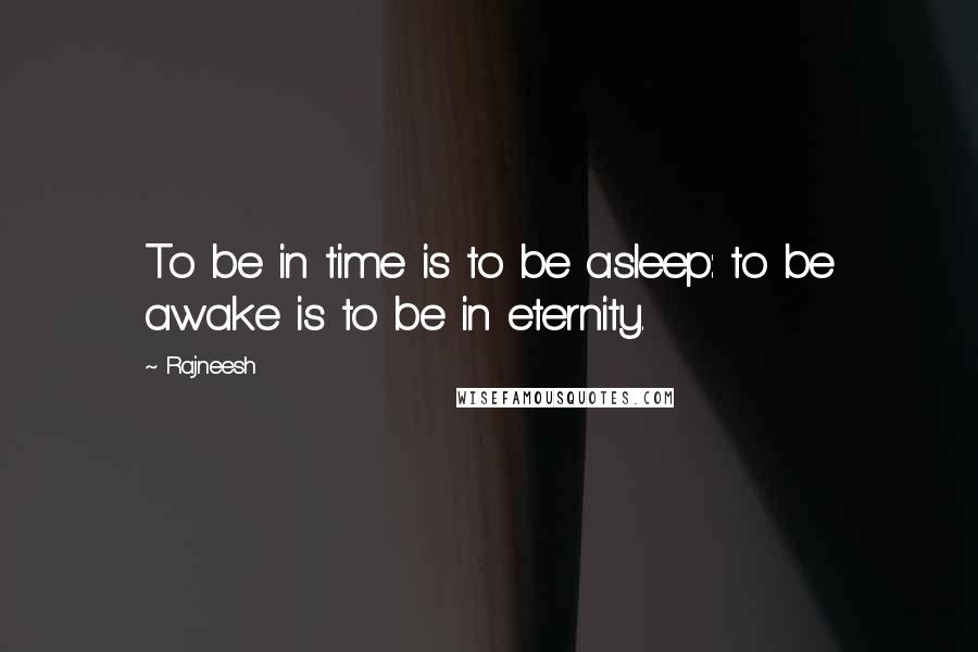 Rajneesh Quotes: To be in time is to be asleep: to be awake is to be in eternity.