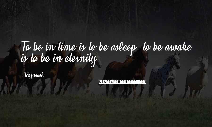 Rajneesh Quotes: To be in time is to be asleep: to be awake is to be in eternity.
