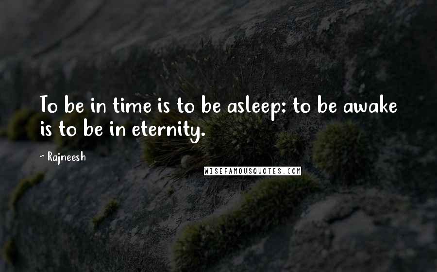 Rajneesh Quotes: To be in time is to be asleep: to be awake is to be in eternity.