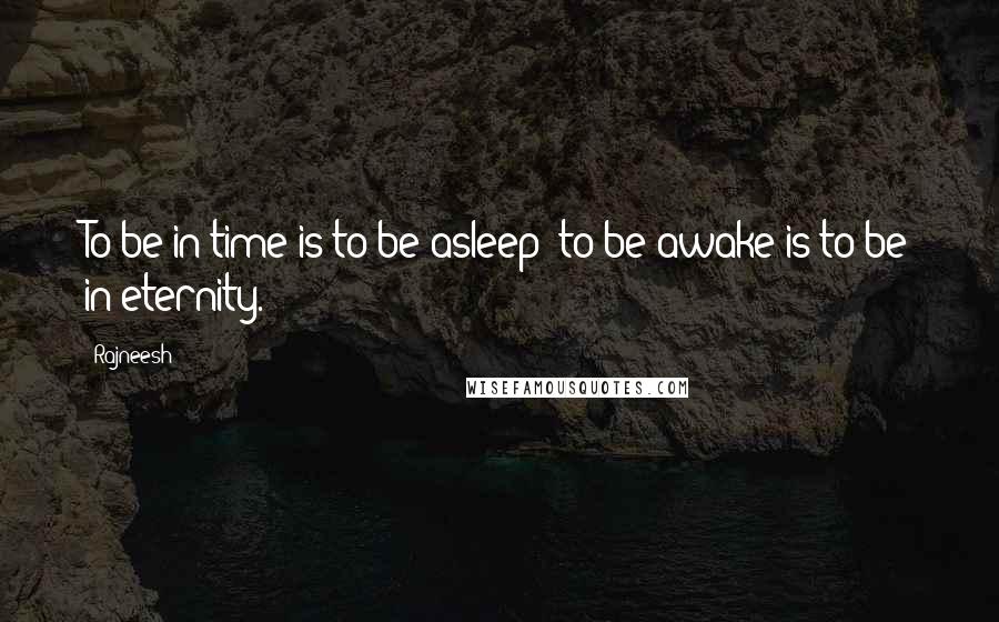 Rajneesh Quotes: To be in time is to be asleep: to be awake is to be in eternity.