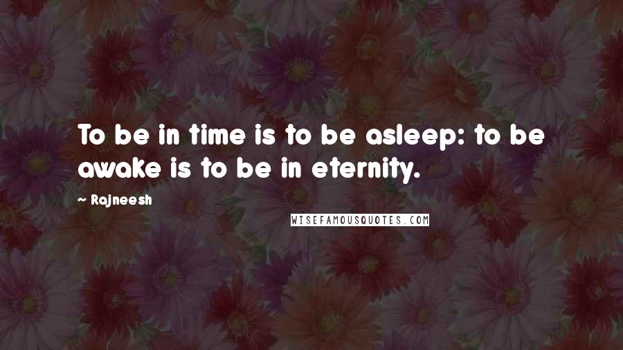 Rajneesh Quotes: To be in time is to be asleep: to be awake is to be in eternity.
