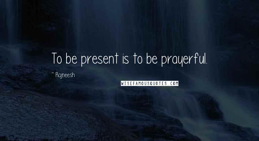 Rajneesh Quotes: To be present is to be prayerful.