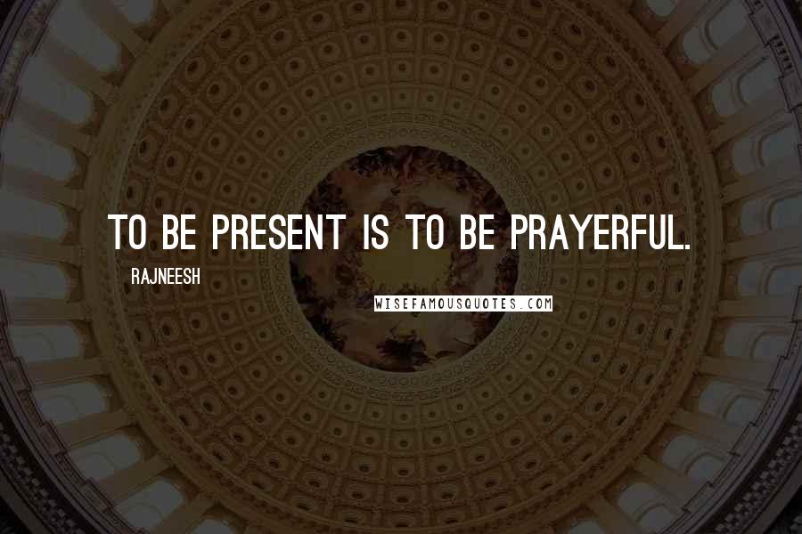 Rajneesh Quotes: To be present is to be prayerful.