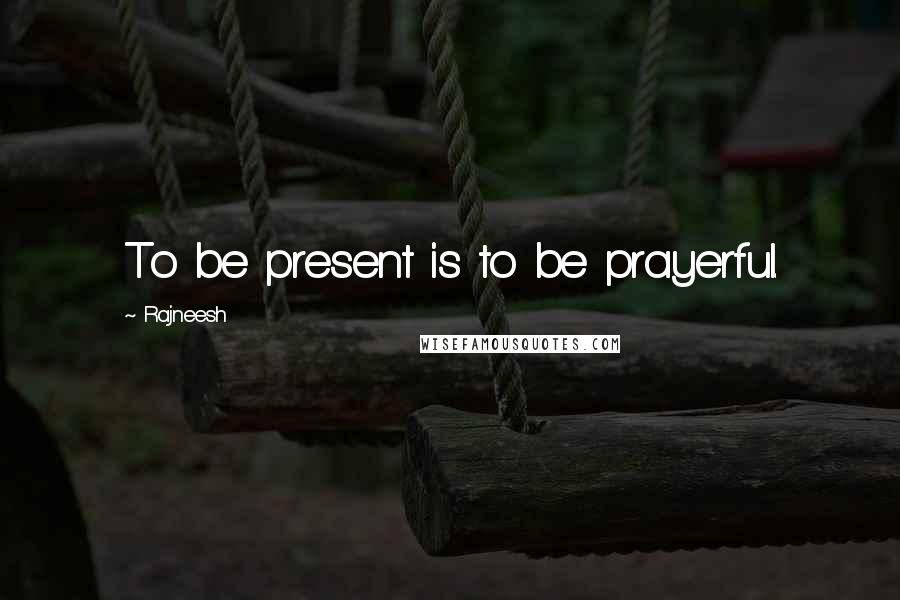 Rajneesh Quotes: To be present is to be prayerful.