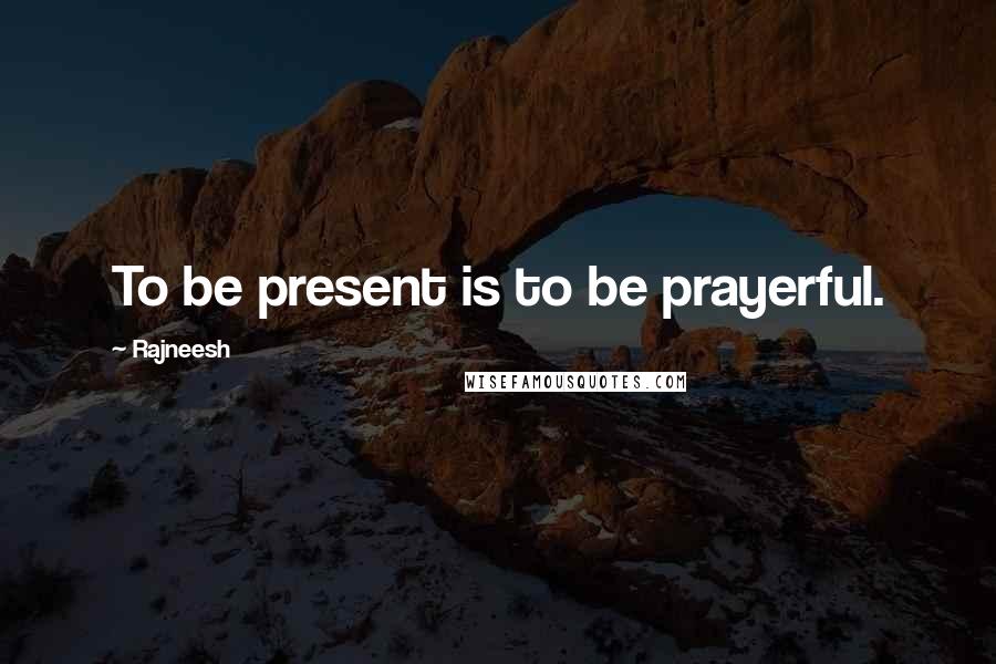 Rajneesh Quotes: To be present is to be prayerful.