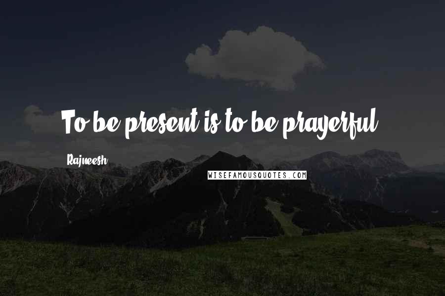 Rajneesh Quotes: To be present is to be prayerful.