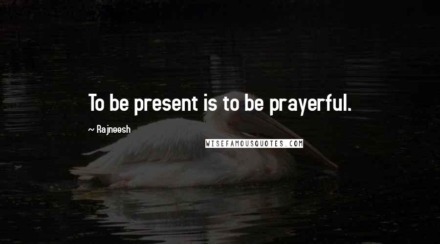 Rajneesh Quotes: To be present is to be prayerful.