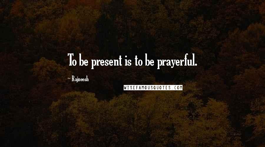 Rajneesh Quotes: To be present is to be prayerful.