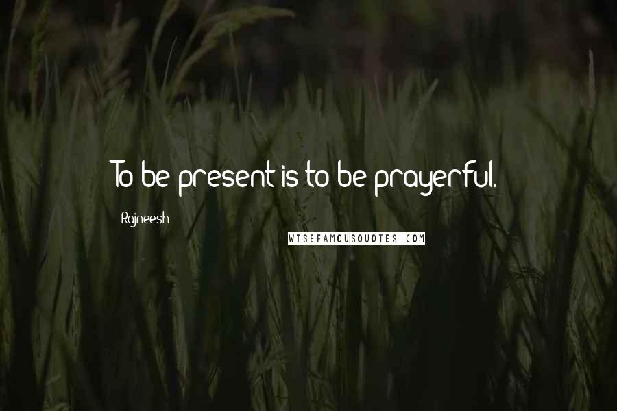 Rajneesh Quotes: To be present is to be prayerful.