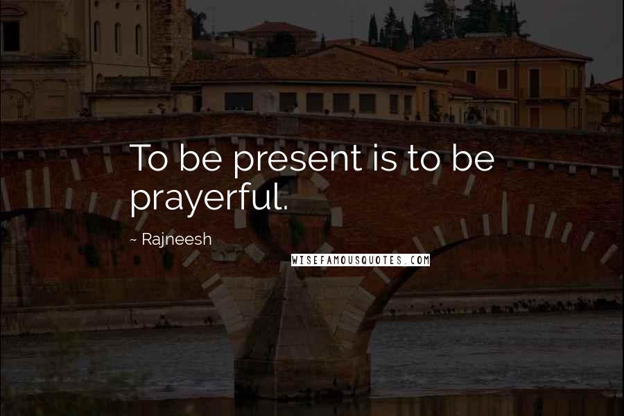 Rajneesh Quotes: To be present is to be prayerful.